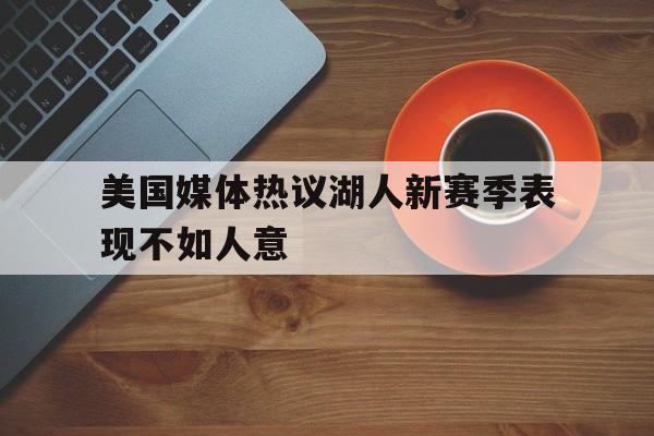 关于美国媒体热议湖人新赛季表现不如人意的信息