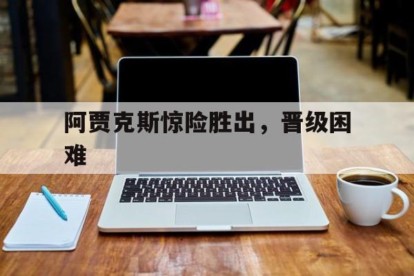 阿贾克斯惊险胜出,晋级困难