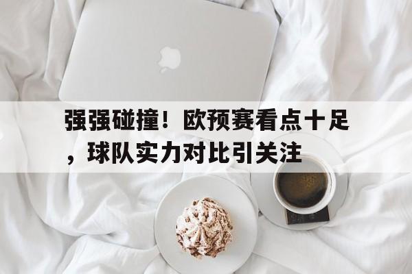 强强碰撞!欧预赛看点十足,球队实力对比引关注的简单介绍