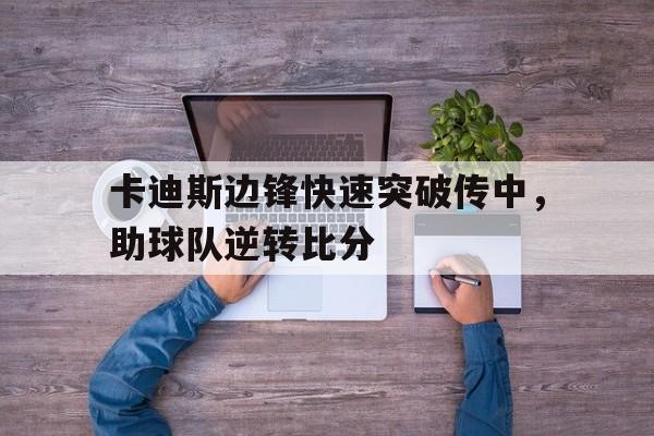 卡迪斯边锋快速突破传中,助球队逆转比分的简单介绍