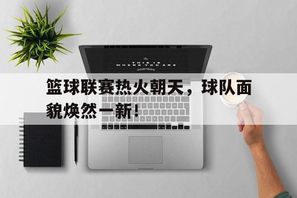 关于篮球联赛热火朝天，球队面貌焕然一新！的信息